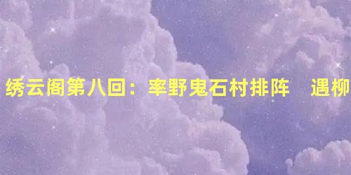 绣云阁第八回：率野鬼石村排阵　遇柳精泥郭为神